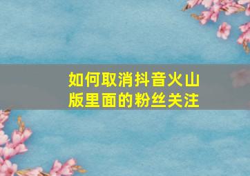 如何取消抖音火山版里面的粉丝关注