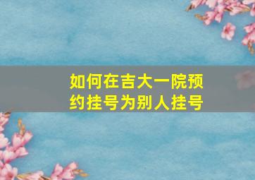 如何在吉大一院预约挂号为别人挂号