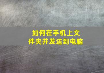 如何在手机上文件夹并发送到电脑