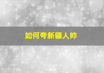 如何夸新疆人帅