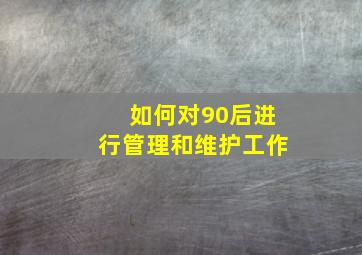 如何对90后进行管理和维护工作