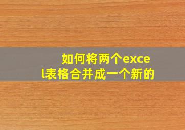 如何将两个excel表格合并成一个新的