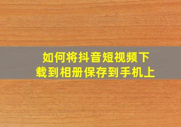 如何将抖音短视频下载到相册保存到手机上