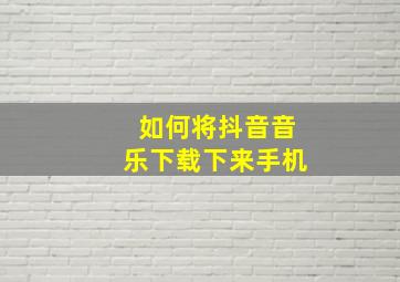 如何将抖音音乐下载下来手机