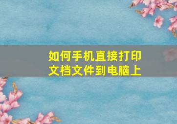 如何手机直接打印文档文件到电脑上