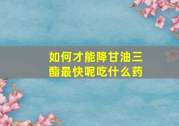 如何才能降甘油三酯最快呢吃什么药