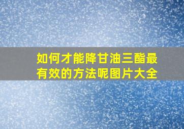 如何才能降甘油三酯最有效的方法呢图片大全