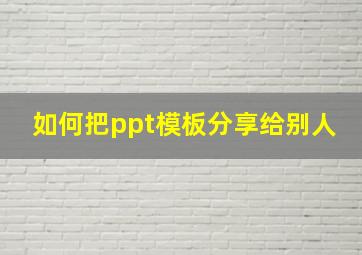 如何把ppt模板分享给别人