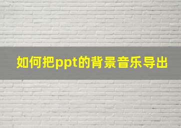 如何把ppt的背景音乐导出