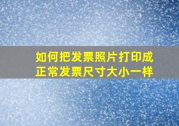 如何把发票照片打印成正常发票尺寸大小一样