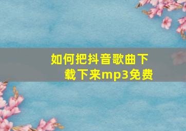 如何把抖音歌曲下载下来mp3免费