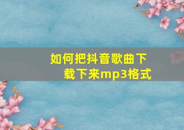 如何把抖音歌曲下载下来mp3格式