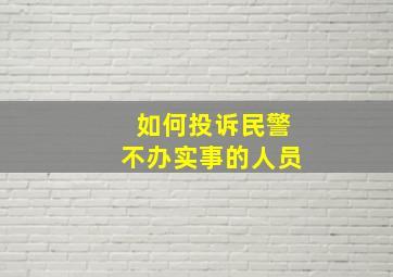 如何投诉民警不办实事的人员