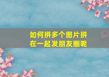 如何拼多个图片拼在一起发朋友圈呢