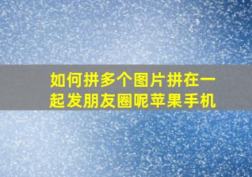 如何拼多个图片拼在一起发朋友圈呢苹果手机