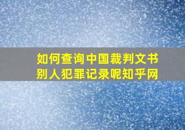 如何查询中国裁判文书别人犯罪记录呢知乎网