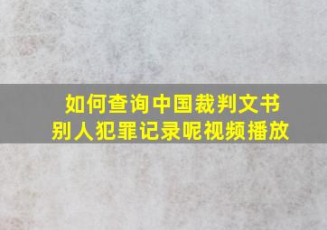 如何查询中国裁判文书别人犯罪记录呢视频播放