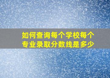 如何查询每个学校每个专业录取分数线是多少