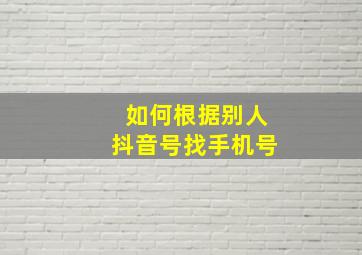 如何根据别人抖音号找手机号