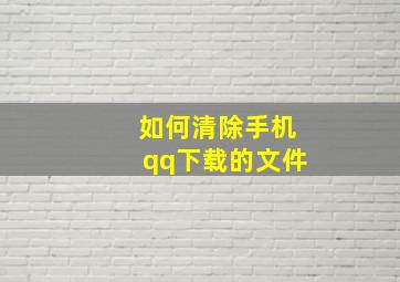 如何清除手机qq下载的文件