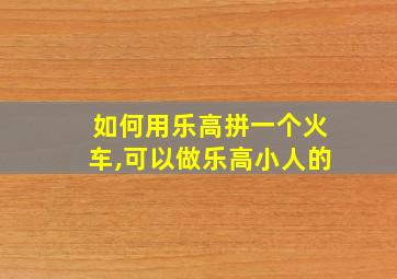 如何用乐高拼一个火车,可以做乐高小人的