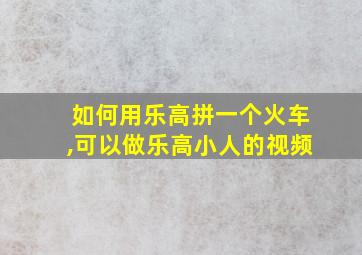 如何用乐高拼一个火车,可以做乐高小人的视频