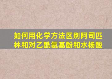 如何用化学方法区别阿司匹林和对乙酰氨基酚和水杨酸