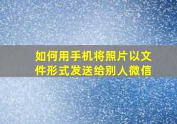 如何用手机将照片以文件形式发送给别人微信