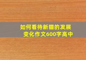 如何看待新疆的发展变化作文600字高中