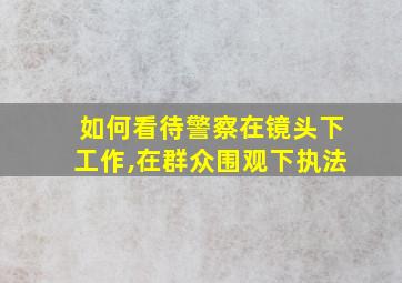 如何看待警察在镜头下工作,在群众围观下执法