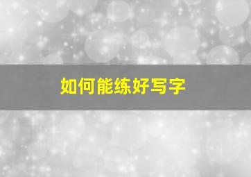 如何能练好写字