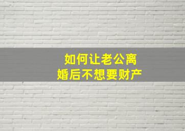 如何让老公离婚后不想要财产