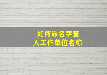 如何靠名字查人工作单位名称