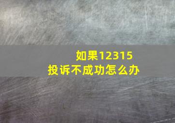 如果12315投诉不成功怎么办