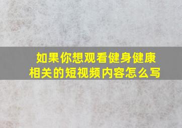 如果你想观看健身健康相关的短视频内容怎么写