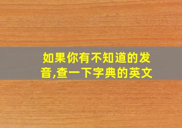 如果你有不知道的发音,查一下字典的英文