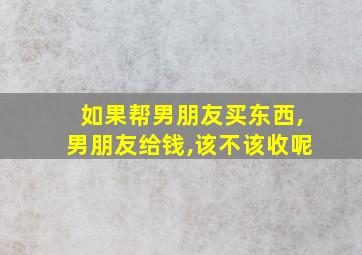 如果帮男朋友买东西,男朋友给钱,该不该收呢