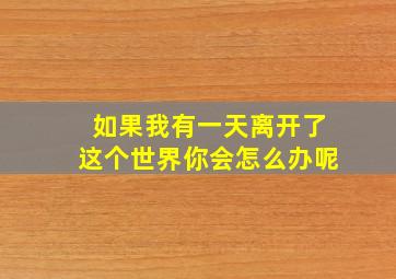 如果我有一天离开了这个世界你会怎么办呢