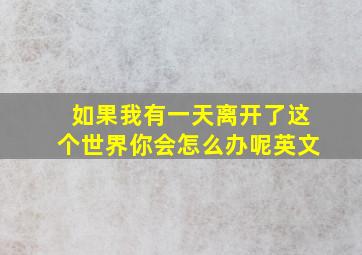 如果我有一天离开了这个世界你会怎么办呢英文