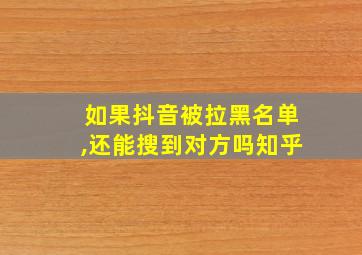 如果抖音被拉黑名单,还能搜到对方吗知乎