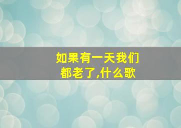 如果有一天我们都老了,什么歌