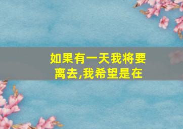 如果有一天我将要离去,我希望是在