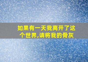 如果有一天我离开了这个世界,请将我的骨灰