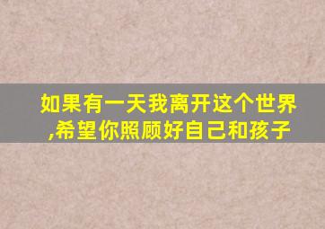 如果有一天我离开这个世界,希望你照顾好自己和孩子