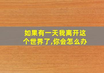 如果有一天我离开这个世界了,你会怎么办