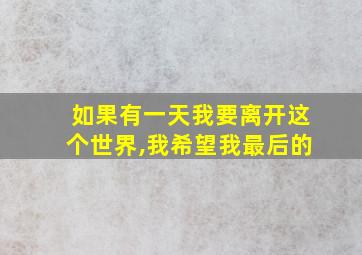 如果有一天我要离开这个世界,我希望我最后的