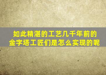 如此精湛的工艺几千年前的金字塔工匠们是怎么实现的呢