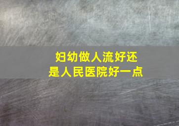 妇幼做人流好还是人民医院好一点