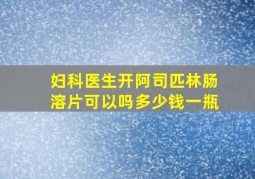 妇科医生开阿司匹林肠溶片可以吗多少钱一瓶