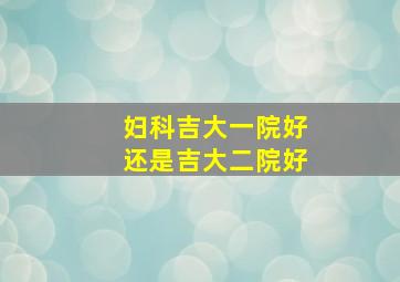 妇科吉大一院好还是吉大二院好